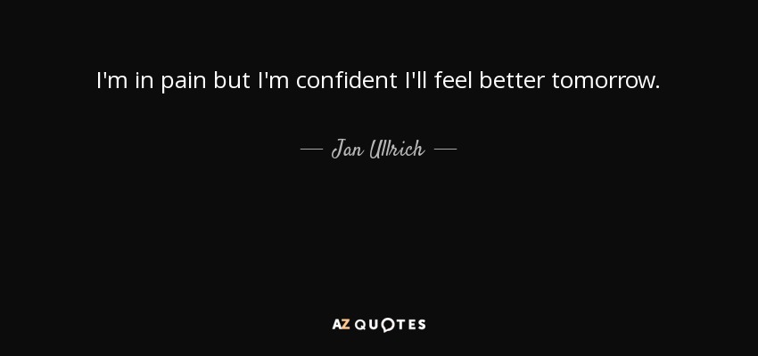 I'm in pain but I'm confident I'll feel better tomorrow. - Jan Ullrich