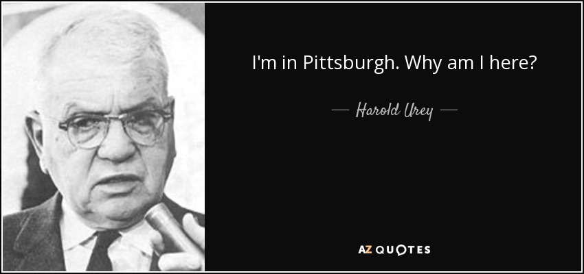 I'm in Pittsburgh. Why am I here? - Harold Urey
