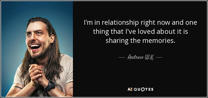 I'm in relationship right now and one thing that I've loved about it is sharing the memories. - Andrew W.K.