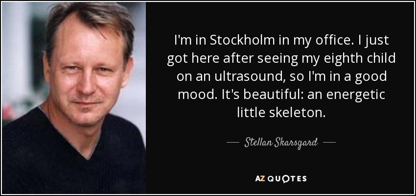 I'm in Stockholm in my office. I just got here after seeing my eighth child on an ultrasound, so I'm in a good mood. It's beautiful: an energetic little skeleton. - Stellan Skarsgard