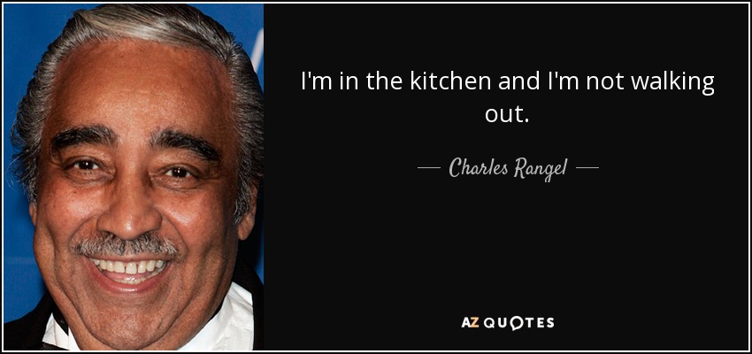I'm in the kitchen and I'm not walking out. - Charles Rangel
