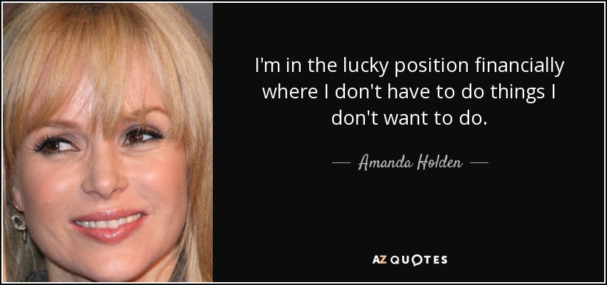 I'm in the lucky position financially where I don't have to do things I don't want to do. - Amanda Holden