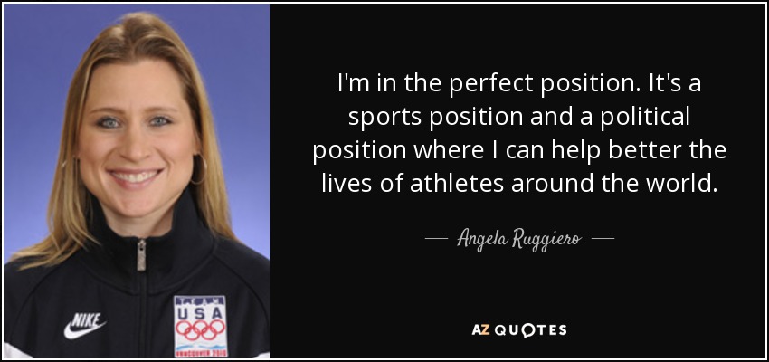 I'm in the perfect position. It's a sports position and a political position where I can help better the lives of athletes around the world. - Angela Ruggiero