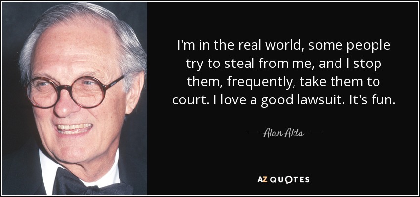 I'm in the real world, some people try to steal from me, and I stop them, frequently, take them to court. I love a good lawsuit. It's fun. - Alan Alda