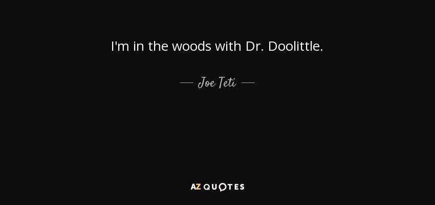 I'm in the woods with Dr. Doolittle. - Joe Teti