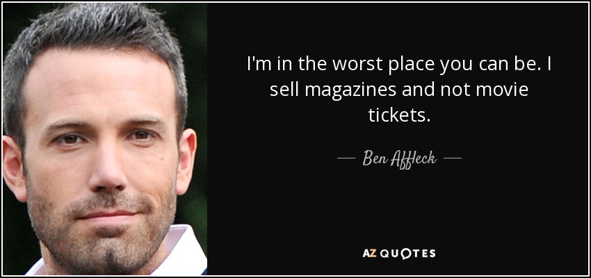 I'm in the worst place you can be. I sell magazines and not movie tickets. - Ben Affleck