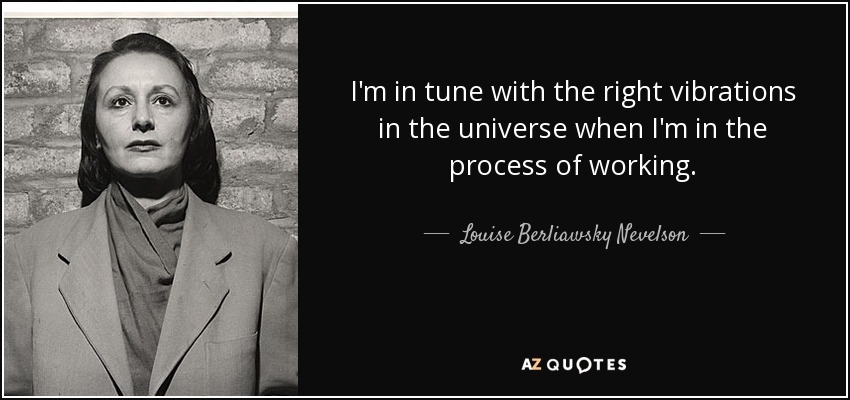 I'm in tune with the right vibrations in the universe when I'm in the process of working. - Louise Berliawsky Nevelson