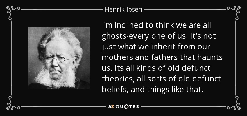 I'm inclined to think we are all ghosts-every one of us. It's not just what we inherit from our mothers and fathers that haunts us. Its all kinds of old defunct theories, all sorts of old defunct beliefs, and things like that. - Henrik Ibsen