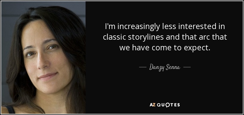 I'm increasingly less interested in classic storylines and that arc that we have come to expect. - Danzy Senna