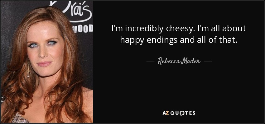 I'm incredibly cheesy. I'm all about happy endings and all of that. - Rebecca Mader