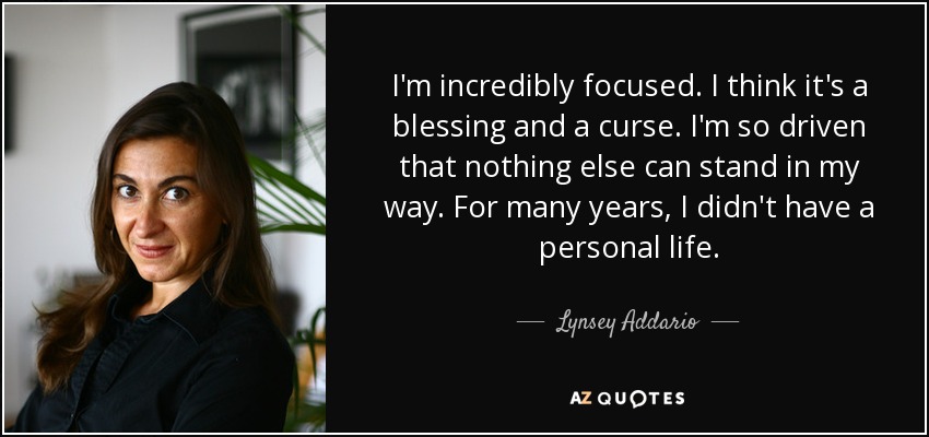 I'm incredibly focused. I think it's a blessing and a curse. I'm so driven that nothing else can stand in my way. For many years, I didn't have a personal life. - Lynsey Addario