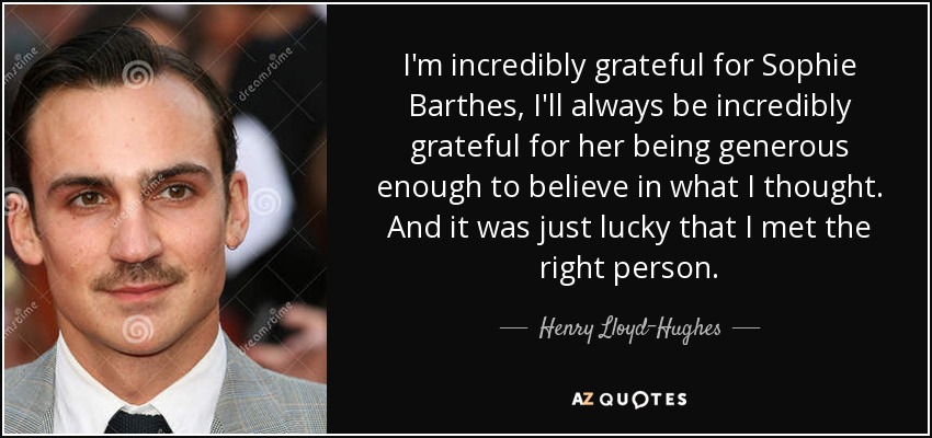 I'm incredibly grateful for Sophie Barthes, I'll always be incredibly grateful for her being generous enough to believe in what I thought. And it was just lucky that I met the right person. - Henry Lloyd-Hughes
