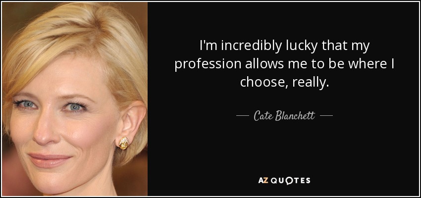 I'm incredibly lucky that my profession allows me to be where I choose, really. - Cate Blanchett