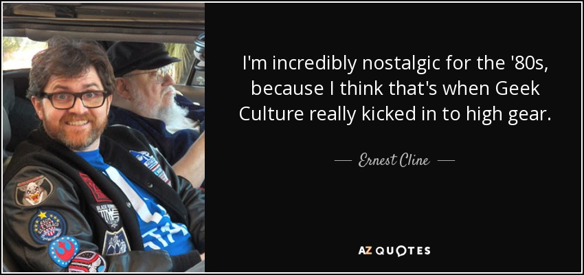 I'm incredibly nostalgic for the '80s, because I think that's when Geek Culture really kicked in to high gear. - Ernest Cline