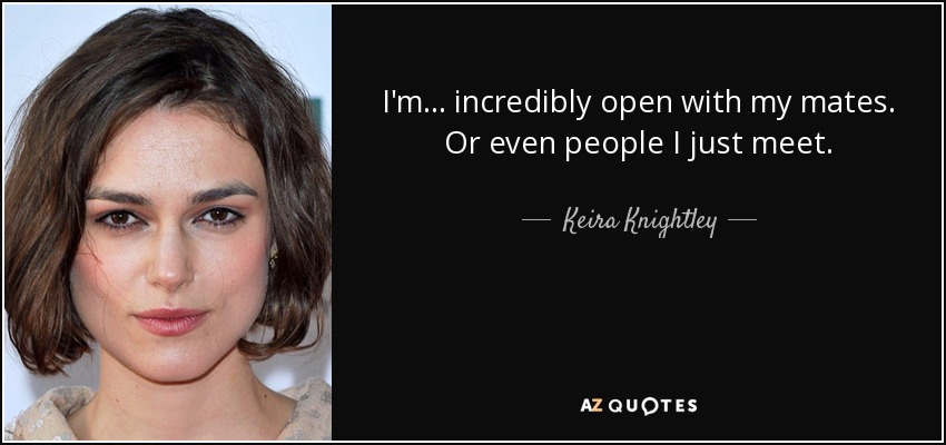 I'm ... incredibly open with my mates. Or even people I just meet. - Keira Knightley