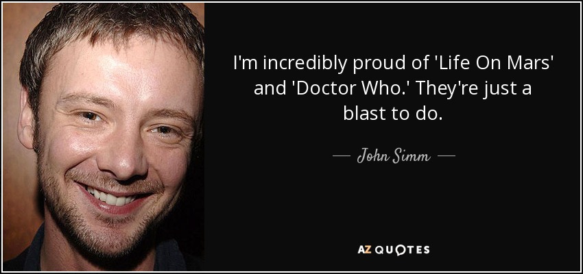 I'm incredibly proud of 'Life On Mars' and 'Doctor Who.' They're just a blast to do. - John Simm