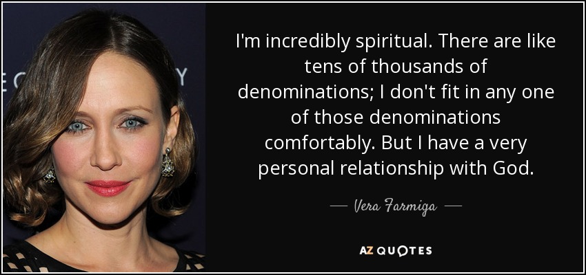 I'm incredibly spiritual. There are like tens of thousands of denominations; I don't fit in any one of those denominations comfortably. But I have a very personal relationship with God. - Vera Farmiga