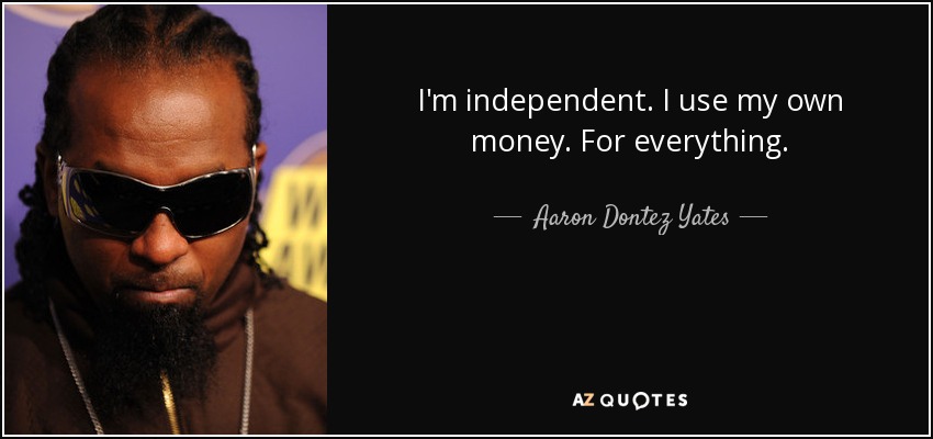 I'm independent. I use my own money. For everything. - Aaron Dontez Yates