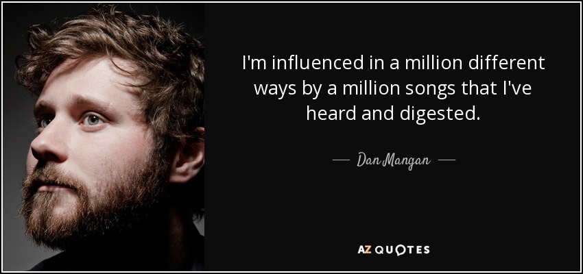 I'm influenced in a million different ways by a million songs that I've heard and digested. - Dan Mangan