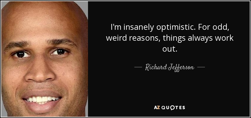 I'm insanely optimistic. For odd, weird reasons, things always work out. - Richard Jefferson