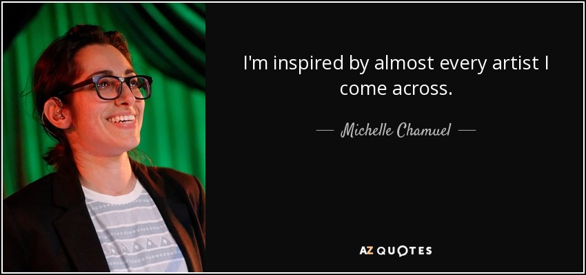 I'm inspired by almost every artist I come across. - Michelle Chamuel