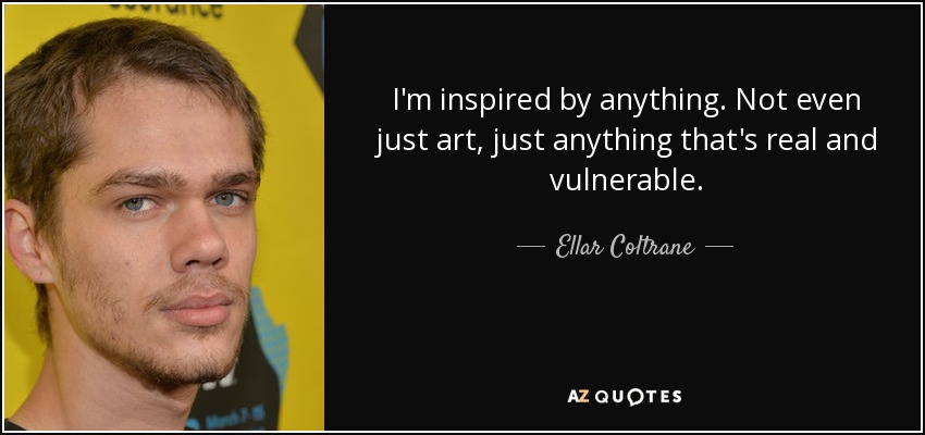 I'm inspired by anything. Not even just art, just anything that's real and vulnerable. - Ellar Coltrane