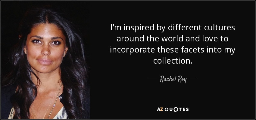 I'm inspired by different cultures around the world and love to incorporate these facets into my collection. - Rachel Roy