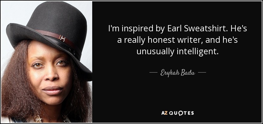 I'm inspired by Earl Sweatshirt. He's a really honest writer, and he's unusually intelligent. - Erykah Badu