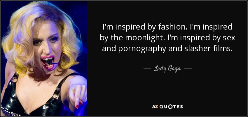 I'm inspired by fashion. I'm inspired by the moonlight. I'm inspired by sex and pornography and slasher films. - Lady Gaga