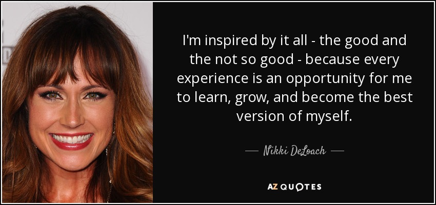 I'm inspired by it all - the good and the not so good - because every experience is an opportunity for me to learn, grow, and become the best version of myself. - Nikki DeLoach