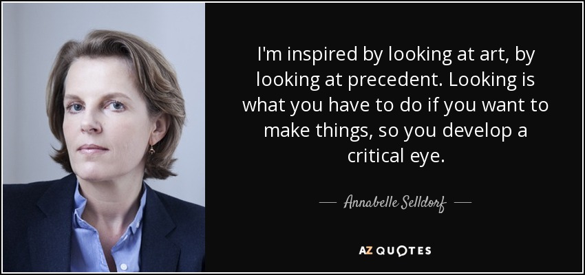 I'm inspired by looking at art, by looking at precedent. Looking is what you have to do if you want to make things, so you develop a critical eye. - Annabelle Selldorf