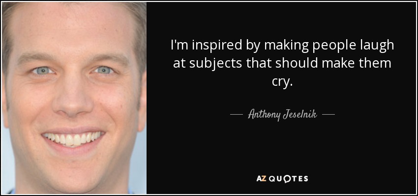 I'm inspired by making people laugh at subjects that should make them cry. - Anthony Jeselnik