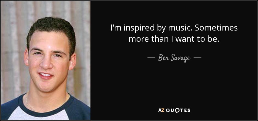 I'm inspired by music. Sometimes more than I want to be. - Ben Savage