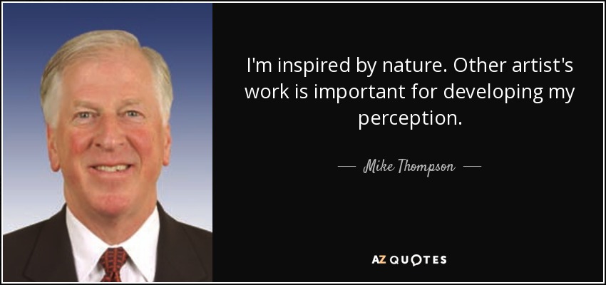 I'm inspired by nature. Other artist's work is important for developing my perception. - Mike Thompson