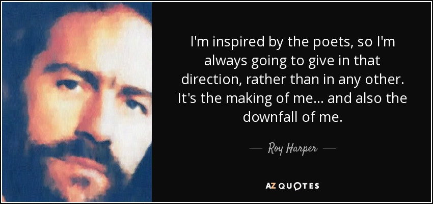 I'm inspired by the poets, so I'm always going to give in that direction, rather than in any other. It's the making of me... and also the downfall of me. - Roy Harper