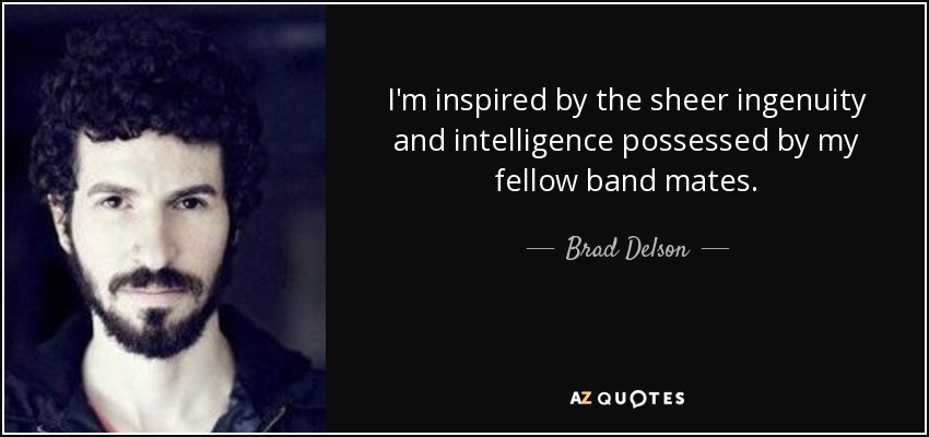 I'm inspired by the sheer ingenuity and intelligence possessed by my fellow band mates. - Brad Delson