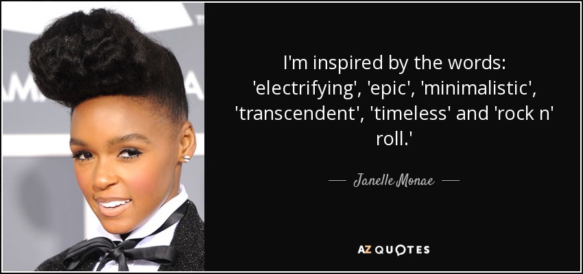I'm inspired by the words: 'electrifying', 'epic', 'minimalistic', 'transcendent', 'timeless' and 'rock n' roll.' - Janelle Monae
