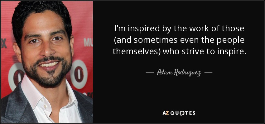 I'm inspired by the work of those (and sometimes even the people themselves) who strive to inspire. - Adam Rodriguez