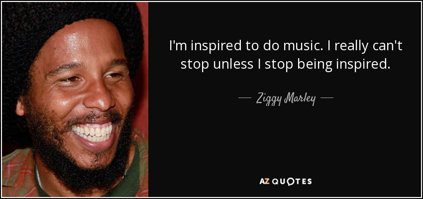 I'm inspired to do music. I really can't stop unless I stop being inspired. - Ziggy Marley