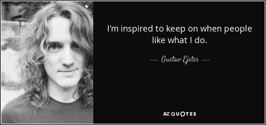 I'm inspired to keep on when people like what I do. - Gustav Ejstes