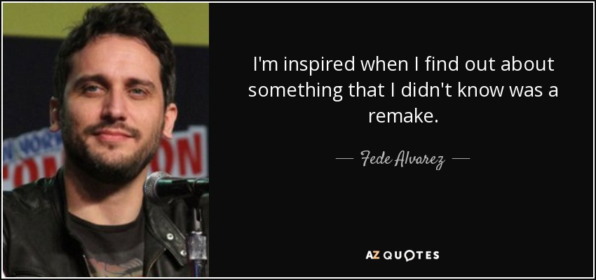 I'm inspired when I find out about something that I didn't know was a remake. - Fede Alvarez