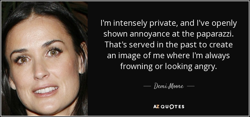 I'm intensely private, and I've openly shown annoyance at the paparazzi. That's served in the past to create an image of me where I'm always frowning or looking angry. - Demi Moore