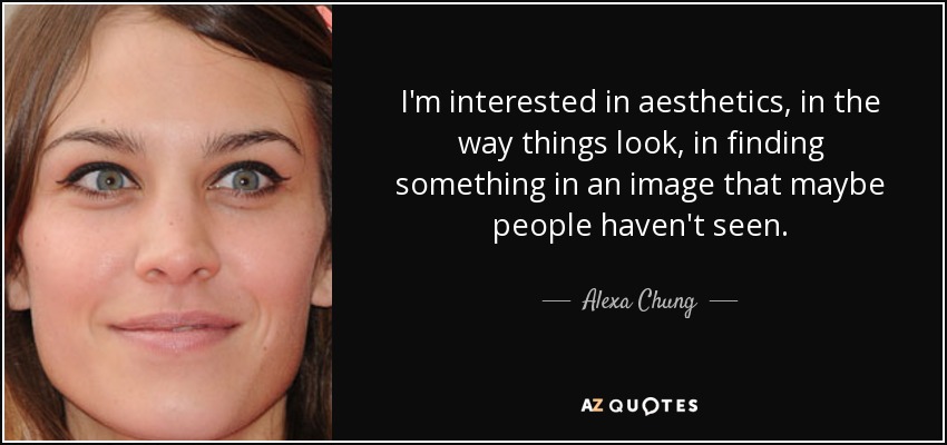 I'm interested in aesthetics, in the way things look, in finding something in an image that maybe people haven't seen. - Alexa Chung