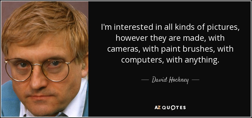 I'm interested in all kinds of pictures, however they are made, with cameras, with paint brushes, with computers, with anything. - David Hockney