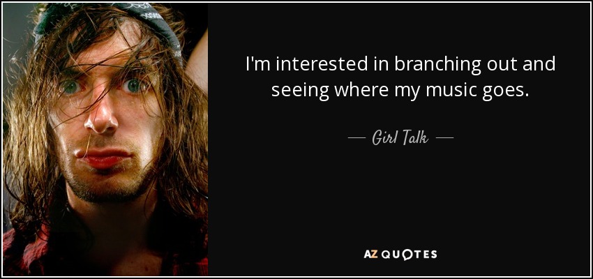 I'm interested in branching out and seeing where my music goes. - Girl Talk