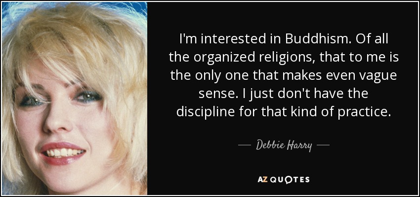 I'm interested in Buddhism. Of all the organized religions, that to me is the only one that makes even vague sense. I just don't have the discipline for that kind of practice. - Debbie Harry