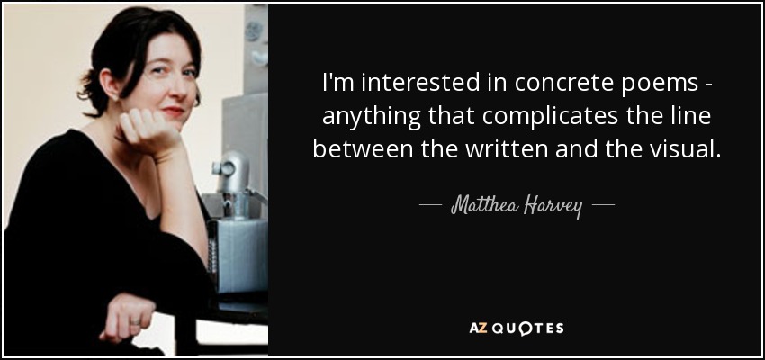 I'm interested in concrete poems - anything that complicates the line between the written and the visual. - Matthea Harvey