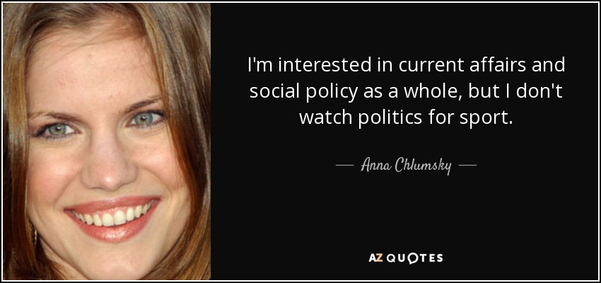 I'm interested in current affairs and social policy as a whole, but I don't watch politics for sport. - Anna Chlumsky