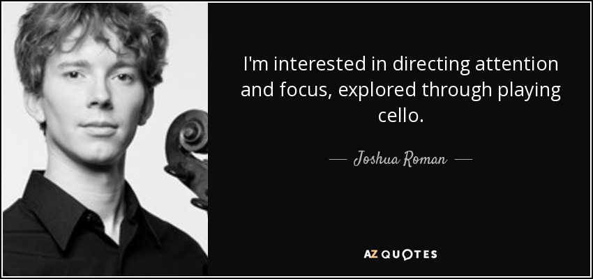 I'm interested in directing attention and focus, explored through playing cello. - Joshua Roman