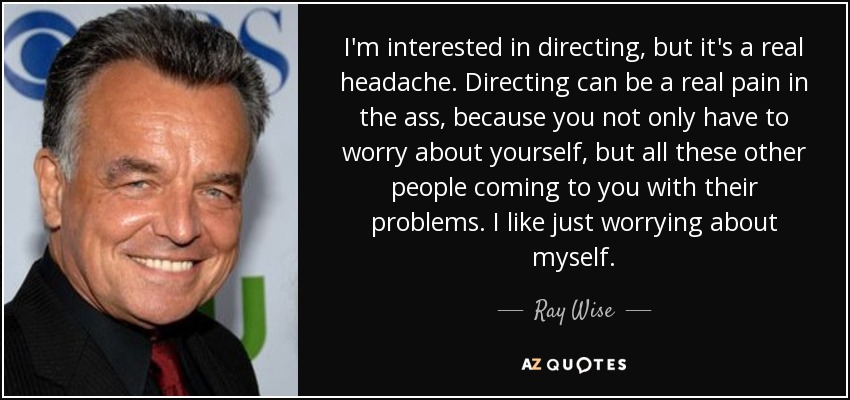 I'm interested in directing, but it's a real headache. Directing can be a real pain in the ass, because you not only have to worry about yourself, but all these other people coming to you with their problems. I like just worrying about myself. - Ray Wise
